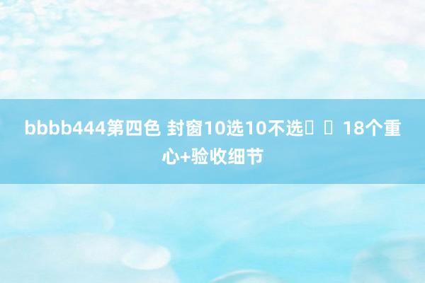bbbb444第四色 封窗10选10不选❗️18个重心+验收细节