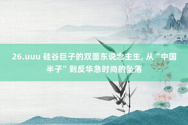 26.uuu 硅谷巨子的双面东说念主生， 从“中国半子”到反华急时尚的坠落