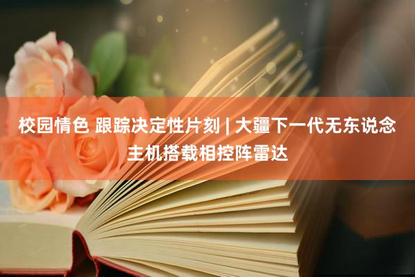 校园情色 跟踪决定性片刻 | 大疆下一代无东说念主机搭载相控阵雷达