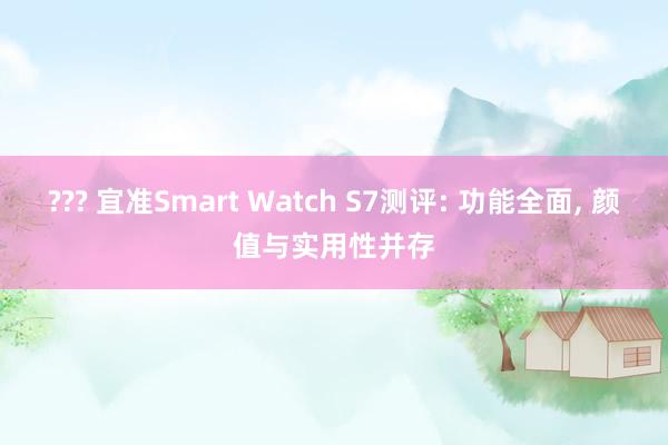 ??? 宜准Smart Watch S7测评: 功能全面， 颜值与实用性并存