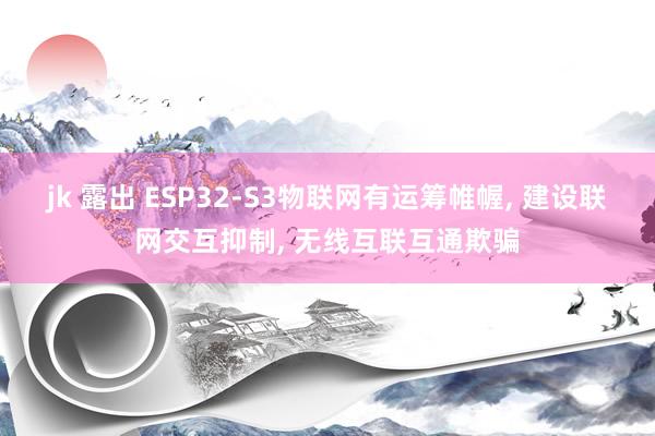 jk 露出 ESP32-S3物联网有运筹帷幄， 建设联网交互抑制， 无线互联互通欺骗
