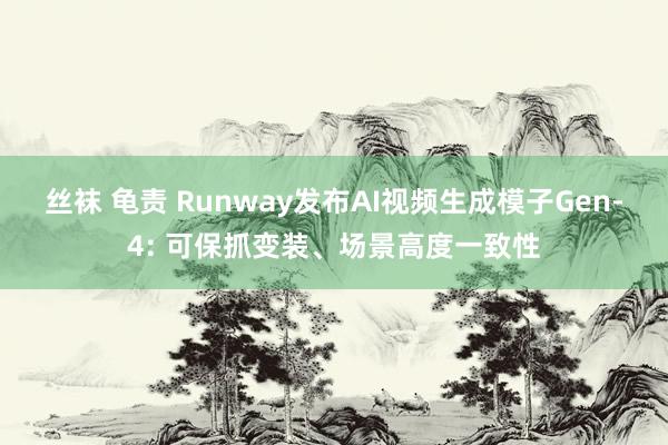 丝袜 龟责 Runway发布AI视频生成模子Gen-4: 可保抓变装、场景高度一致性