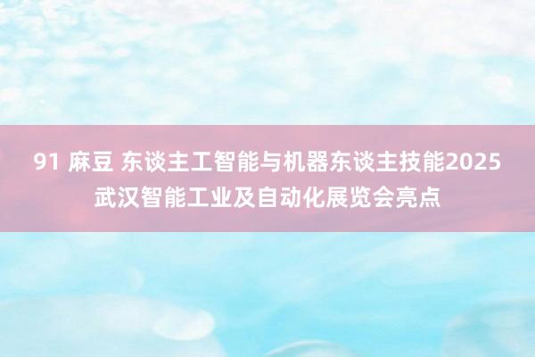 91 麻豆 东谈主工智能与机器东谈主技能2025武汉智能工业及自动化展览会亮点
