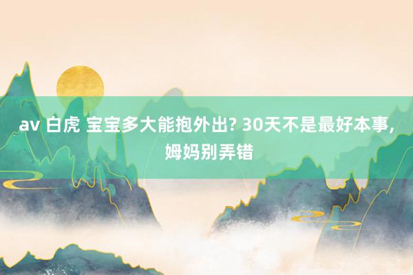 av 白虎 宝宝多大能抱外出? 30天不是最好本事， 姆妈别弄错