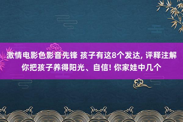 激情电影色影音先锋 孩子有这8个发达， 评释注解你把孩子养得阳光、自信! 你家娃中几个