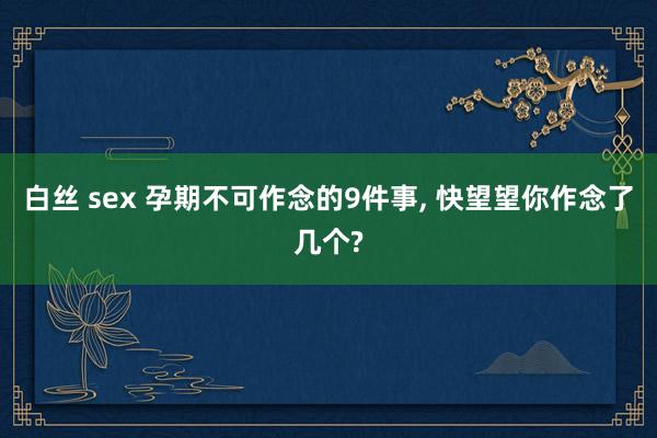 白丝 sex 孕期不可作念的9件事， 快望望你作念了几个?