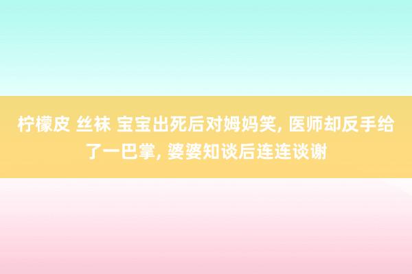 柠檬皮 丝袜 宝宝出死后对姆妈笑， 医师却反手给了一巴掌， 婆婆知谈后连连谈谢
