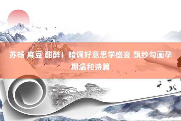 苏畅 麻豆 酣醉!暗调好意思学盛宴 飘纱勾画孕期温和诗篇