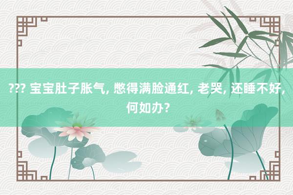 ??? 宝宝肚子胀气， 憋得满脸通红， 老哭， 还睡不好， 何如办?