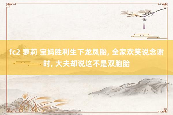fc2 萝莉 宝妈胜利生下龙凤胎， 全家欢笑说念谢时， 大夫却说这不是双胞胎