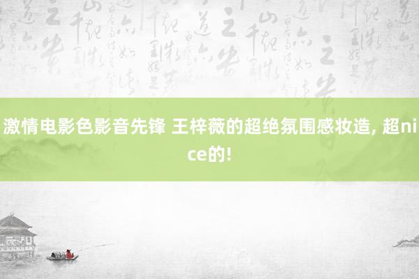 激情电影色影音先锋 王梓薇的超绝氛围感妆造， 超nice的!