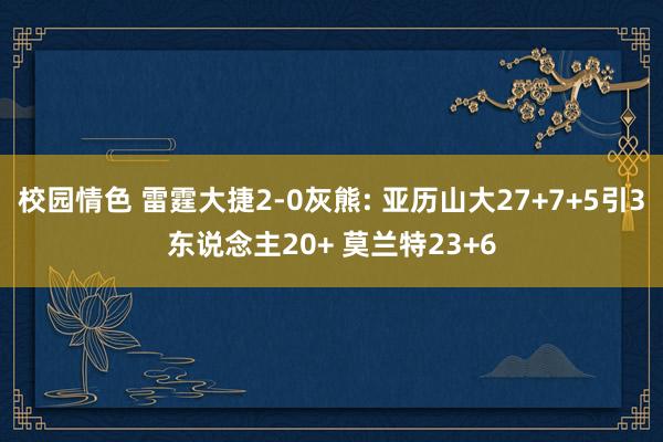 校园情色 雷霆大捷2-0灰熊: 亚历山大27+7+5引3东说念主20+ 莫兰特23+6