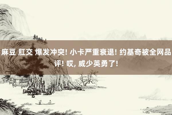 麻豆 肛交 爆发冲突! 小卡严重衰退! 约基奇被全网品评! 哎， 威少英勇了!