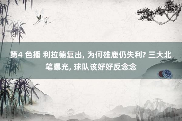 第4 色播 利拉德复出， 为何雄鹿仍失利? 三大北笔曝光， 球队该好好反念念