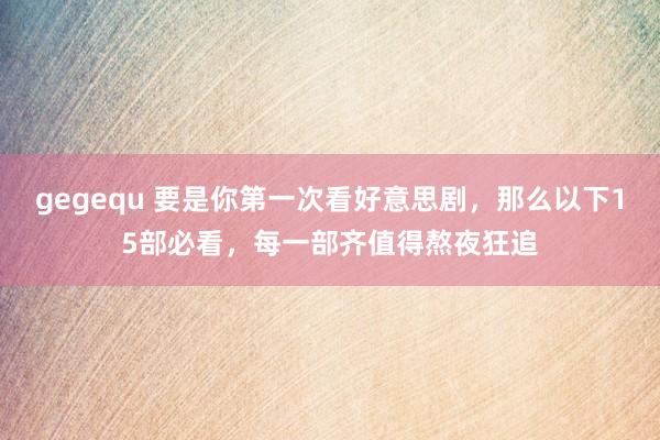 gegequ 要是你第一次看好意思剧，那么以下15部必看，每一部齐值得熬夜狂追