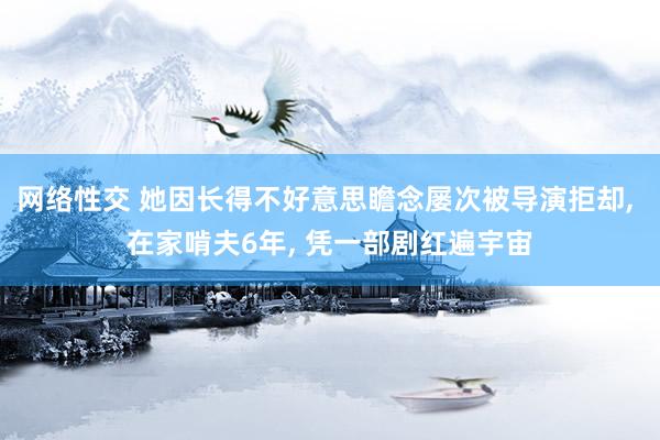 网络性交 她因长得不好意思瞻念屡次被导演拒却， 在家啃夫6年， 凭一部剧红遍宇宙