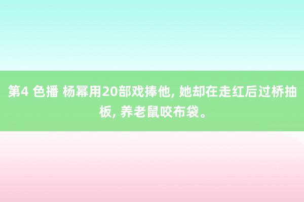第4 色播 杨幂用20部戏捧他， 她却在走红后过桥抽板， 养老鼠咬布袋。
