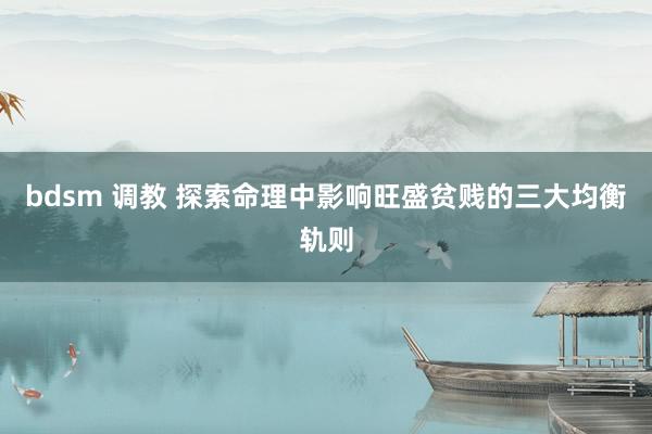 bdsm 调教 探索命理中影响旺盛贫贱的三大均衡轨则