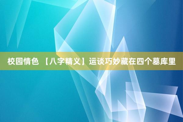 校园情色 【八字精义】运谈巧妙藏在四个墓库里