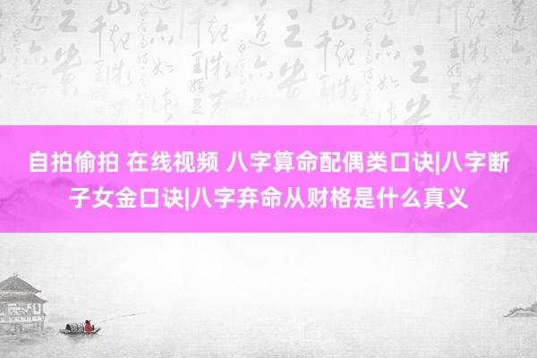 自拍偷拍 在线视频 八字算命配偶类口诀|八字断子女金口诀|八字弃命从财格是什么真义