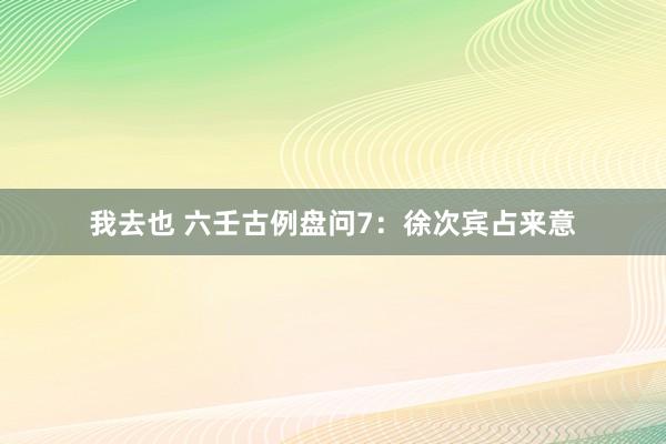 我去也 六壬古例盘问7：徐次宾占来意