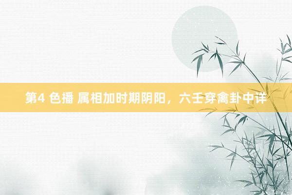 第4 色播 属相加时期阴阳，六壬穿禽卦中详