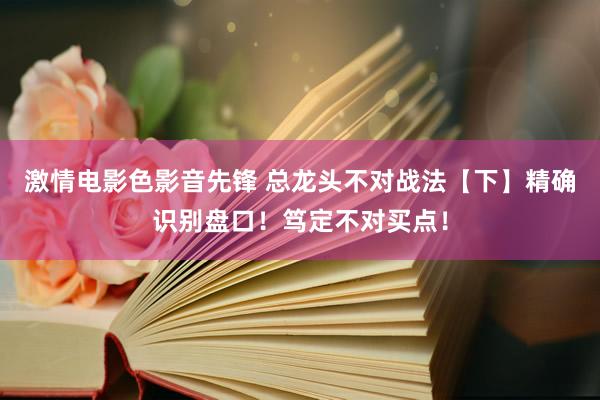 激情电影色影音先锋 总龙头不对战法【下】精确识别盘口！笃定不对买点！