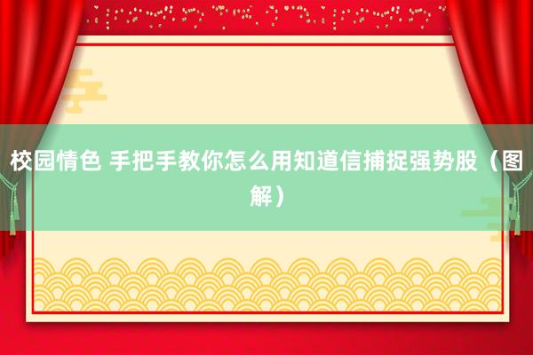 校园情色 手把手教你怎么用知道信捕捉强势股（图解）