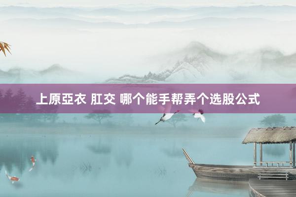 上原亞衣 肛交 哪个能手帮弄个选股公式