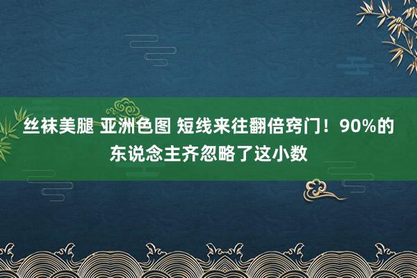 丝袜美腿 亚洲色图 短线来往翻倍窍门！90%的东说念主齐忽略了这小数