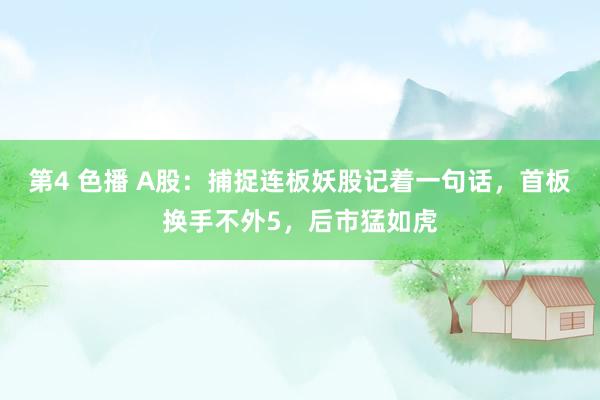 第4 色播 A股：捕捉连板妖股记着一句话，首板换手不外5，后市猛如虎