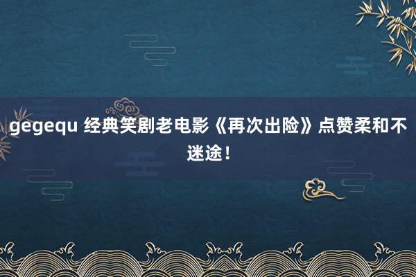 gegequ 经典笑剧老电影《再次出险》点赞柔和不迷途！