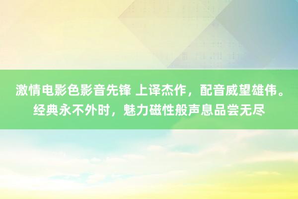 激情电影色影音先锋 上译杰作，配音威望雄伟。经典永不外时，魅力磁性般声息品尝无尽