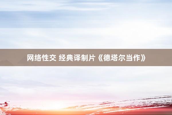 网络性交 经典译制片《德塔尔当作》