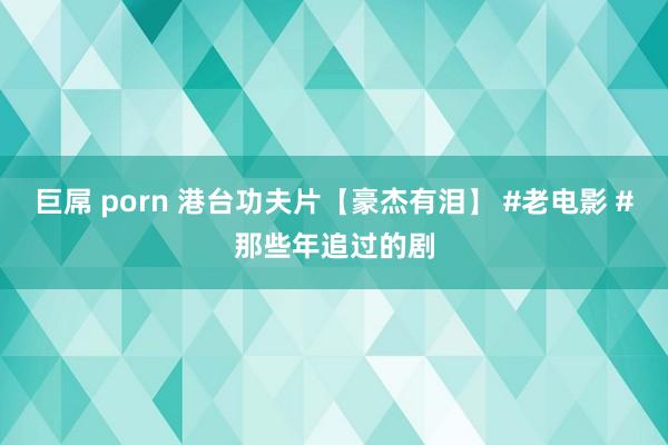 巨屌 porn 港台功夫片【豪杰有泪】 #老电影 #那些年追过的剧