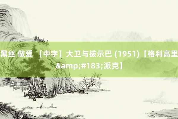黑丝 做爱 【中字】大卫与拔示巴 (1951)【格利高里&#183;派克】