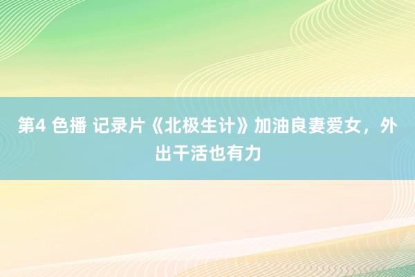 第4 色播 记录片《北极生计》加油良妻爱女，外出干活也有力