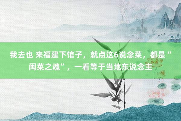 我去也 来福建下馆子，就点这6说念菜，都是“闽菜之魂”，一看等于当地东说念主
