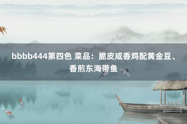 bbbb444第四色 菜品：脆皮咸香鸡配黄金豆、香煎东海带鱼