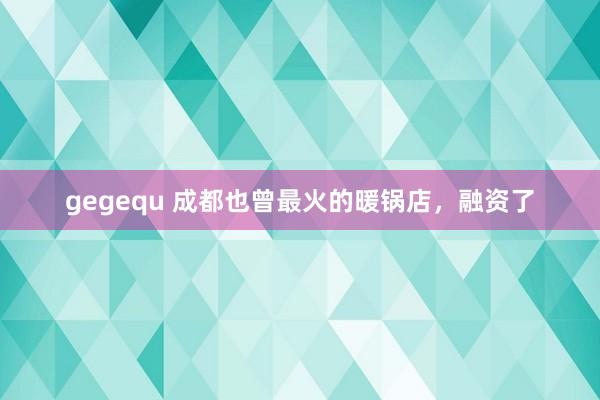 gegequ 成都也曾最火的暖锅店，融资了