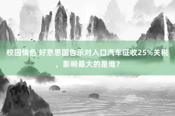 校园情色 好意思国告示对入口汽车征收25%关税，影响最大的是谁？