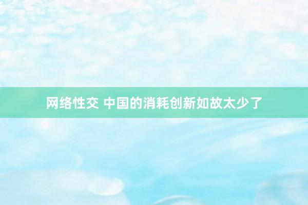 网络性交 中国的消耗创新如故太少了