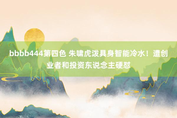 bbbb444第四色 朱啸虎泼具身智能冷水！遭创业者和投资东说念主硬怼